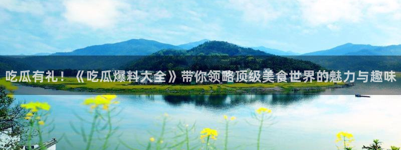 17黑料吃瓜:吃瓜有礼!《吃瓜爆料大全》带你领略顶级美食世界的魅力与趣味